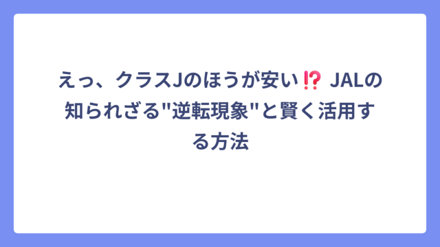 えっ、クラスJのほうが安い⁉️ JALの知られざる”逆転現象”と賢く活用する方法