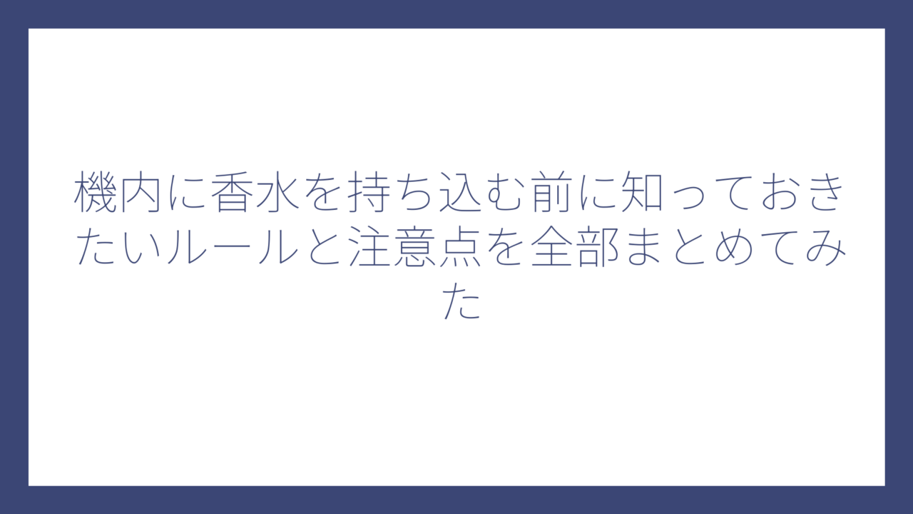 機内に香水を持ち込む前に知っておきたいルールと注意点を全部まとめてみた