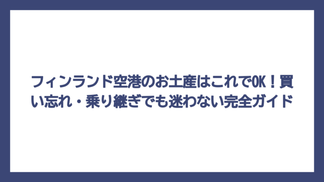 フィンランド空港のお土産はこれでOK！買い忘れ・乗り継ぎでも迷わない完全ガイド