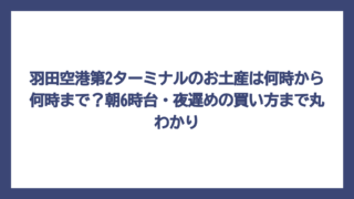羽田空港第2ターミナルのお土産は何時から何時まで？朝6時台・夜遅めの買い方まで丸わかり