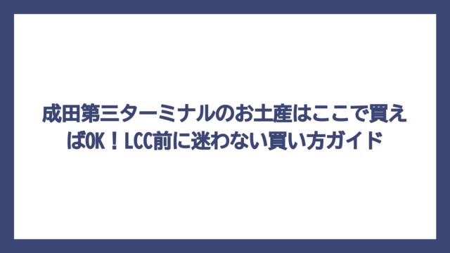 成田第三ターミナルのお土産はここで買えばOK！LCC前に迷わない買い方ガイド