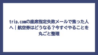 trip.comの座席指定失敗メールで焦った人へ｜航空券はどうなる？今すぐやることを丸ごと整理