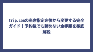 trip.comの座席指定を後から変更する完全ガイド！予約後でも諦めない全手順を徹底解説