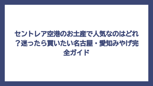 セントレア空港のお土産で人気なのはどれ？迷ったら買いたい名古屋・愛知みやげ完全ガイド