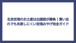 北京空港のお土産は出国前が勝負！買い忘れでも失敗しにくい空港みやげ完全ガイド