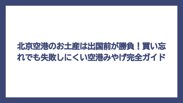 北京空港のお土産は出国前が勝負！買い忘れでも失敗しにくい空港みやげ完全ガイド
