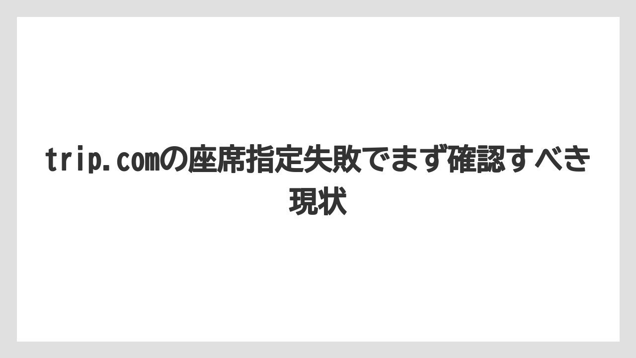 trip.comの座席指定失敗でまず確認すべき現状