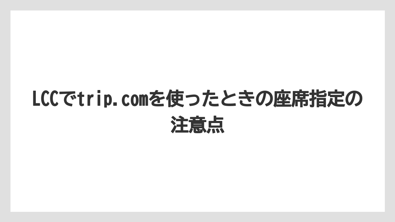 【エアライン】【フライト】【搭乗】LCCでtrip.comを使ったときの座席指定の注意点
