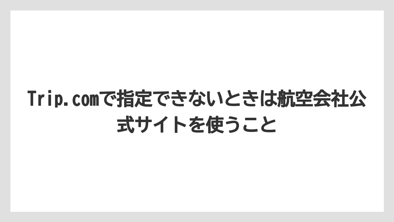 【エアライン】【フライト】【搭乗】Trip.comで指定できないときは航空会社公式サイトを使うこと