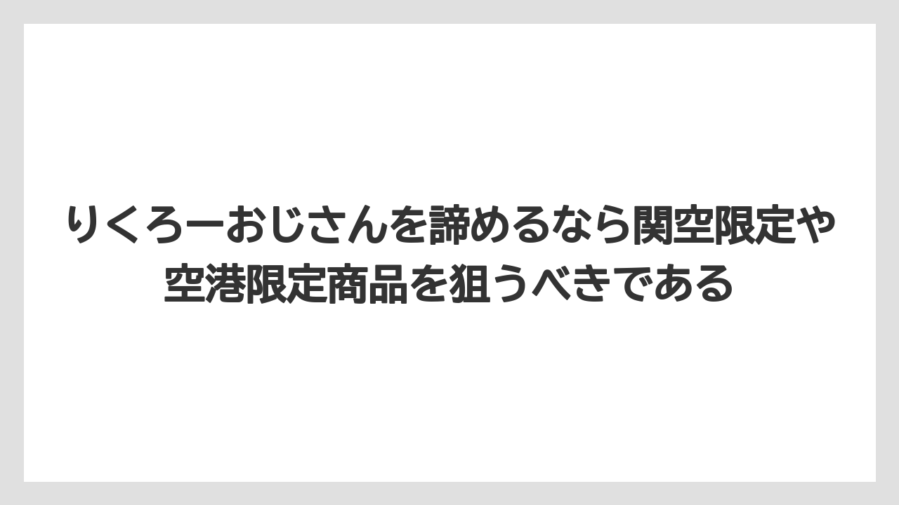 【エアライン】【フライト】【搭乗】りくろーおじさんを諦めるなら関空限定や空港限定商品を狙うべきである