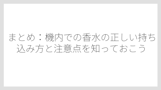 まとめ：機内での香水の正しい持ち込み方と注意点を知っておこう
