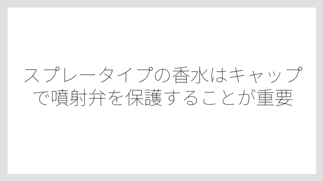 スプレータイプの香水はキャップで噴射弁を保護することが重要