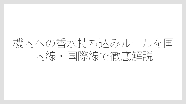 機内への香水持ち込みルールを国内線・国際線で徹底解説