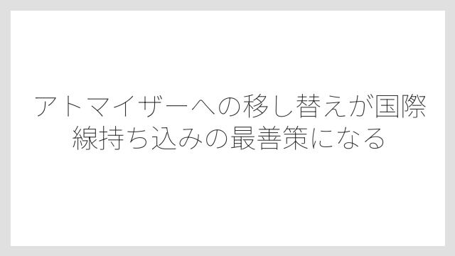 アトマイザーへの移し替えが国際線持ち込みの最善策になる