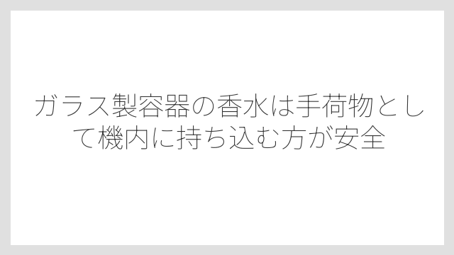 ガラス製容器の香水は手荷物として機内に持ち込む方が安全
