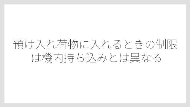 預け入れ荷物に入れるときの制限は機内持ち込みとは異なる