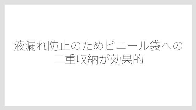 液漏れ防止のためビニール袋への二重収納が効果的
