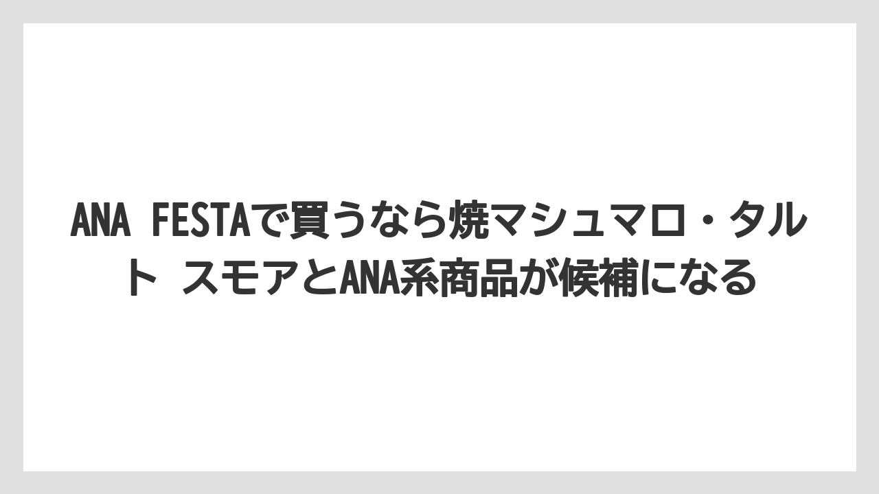 【エアライン】【フライト】【搭乗】ANA FESTAで買うなら焼マシュマロ・タルト スモアとANA系商品が候補になる