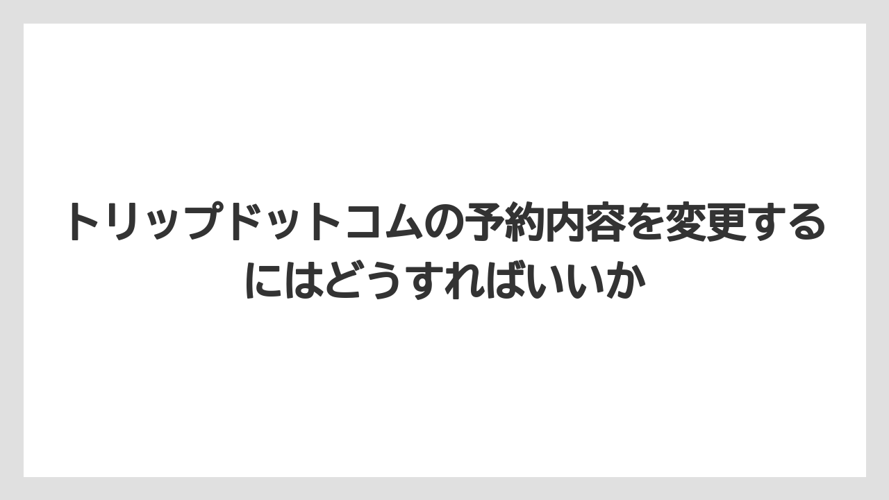 【エアライン】【フライト】【搭乗】トリップドットコムの予約内容を変更するにはどうすればいいか