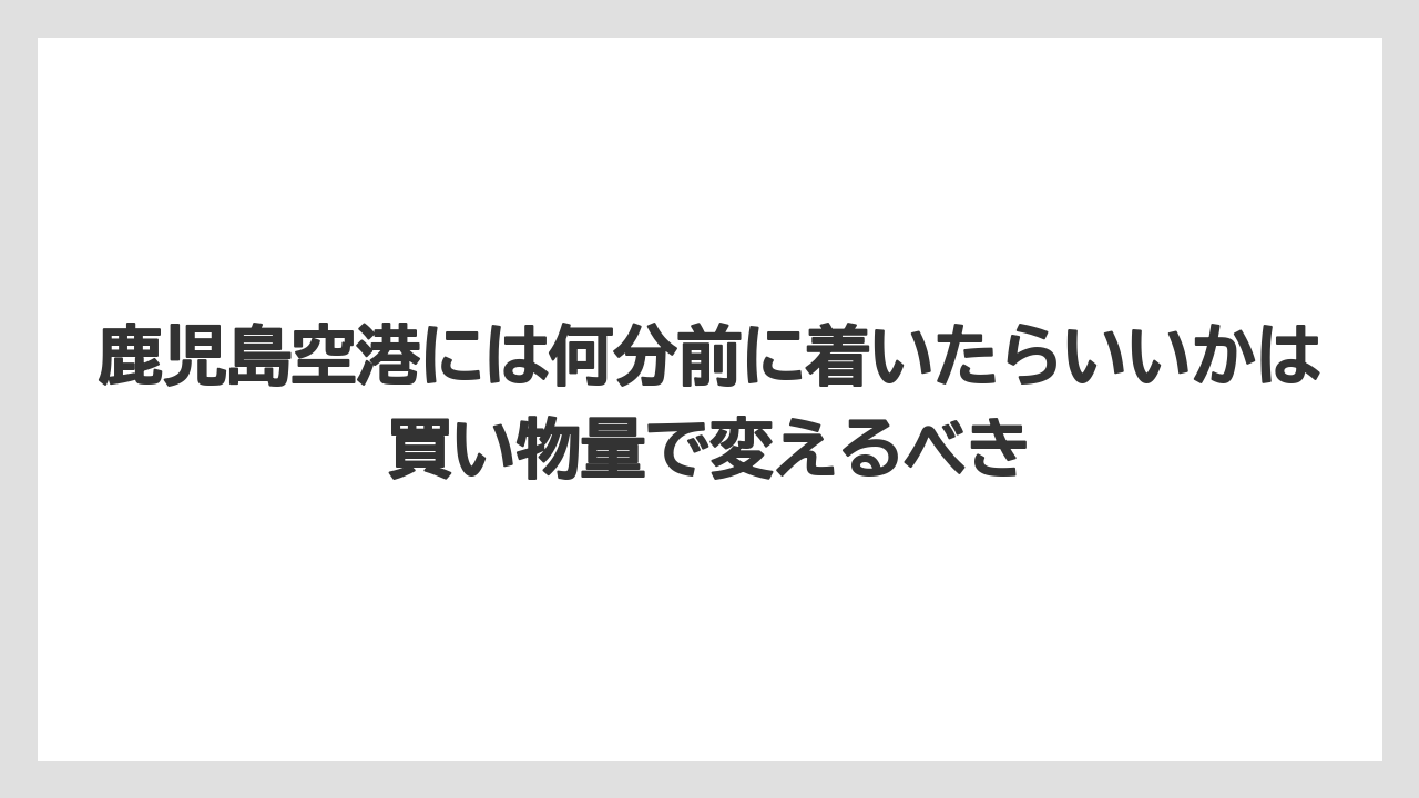 【エアライン】【フライト】【搭乗】鹿児島空港には何分前に着いたらいいかは買い物量で変えるべき