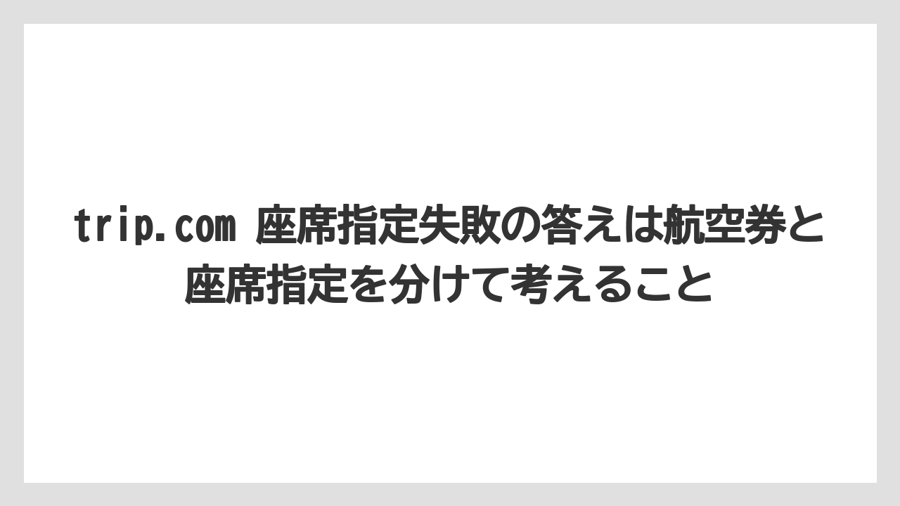 【エアライン】【フライト】【搭乗】trip.com 座席指定失敗の答えは航空券と座席指定を分けて考えること