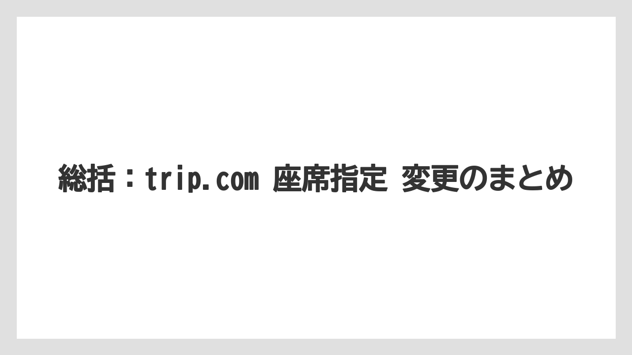 【エアライン】【フライト】【搭乗】総括：trip.com 座席指定 変更のまとめ