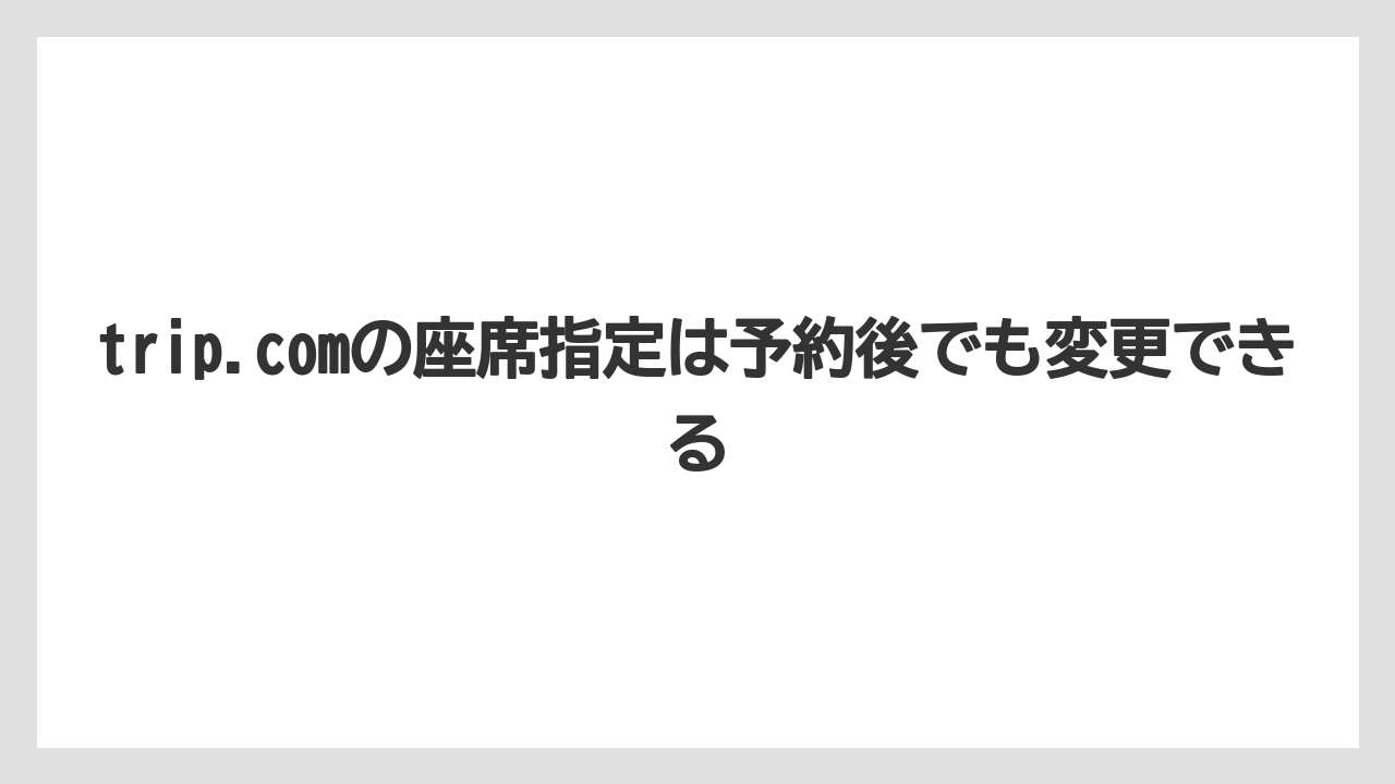 【エアライン】【フライト】【搭乗】trip.comの座席指定は予約後でも変更できる