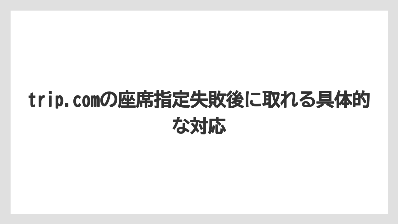 【エアライン】【フライト】【搭乗】trip.com 座席指定失敗 AI回答を見る前に確認すべき情報は3つあること