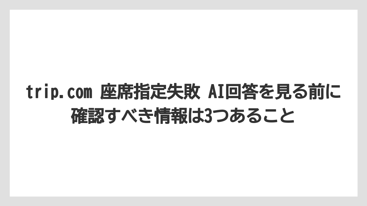 【エアライン】【フライト】【搭乗】trip.com 座席指定失敗 AI回答を見る前に確認すべき情報は3つあること