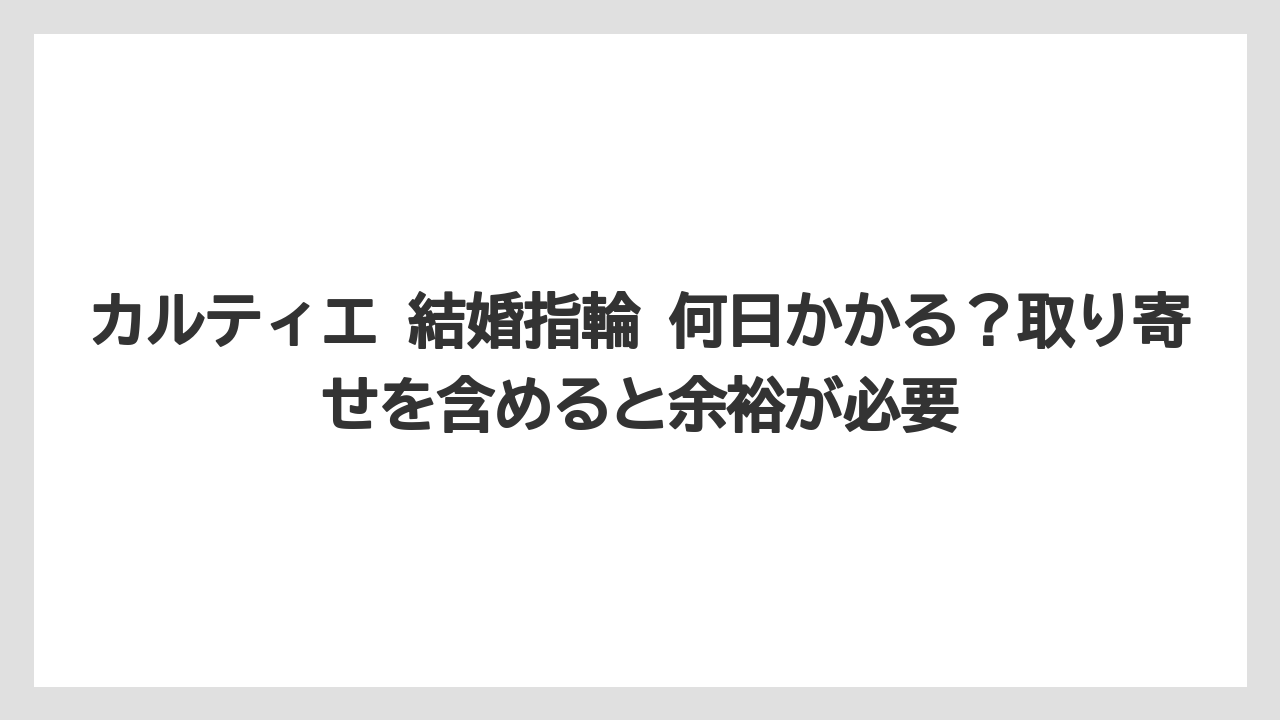 カルティエ 結婚指輪 何日かかる?取り寄せを含めると余裕が必要