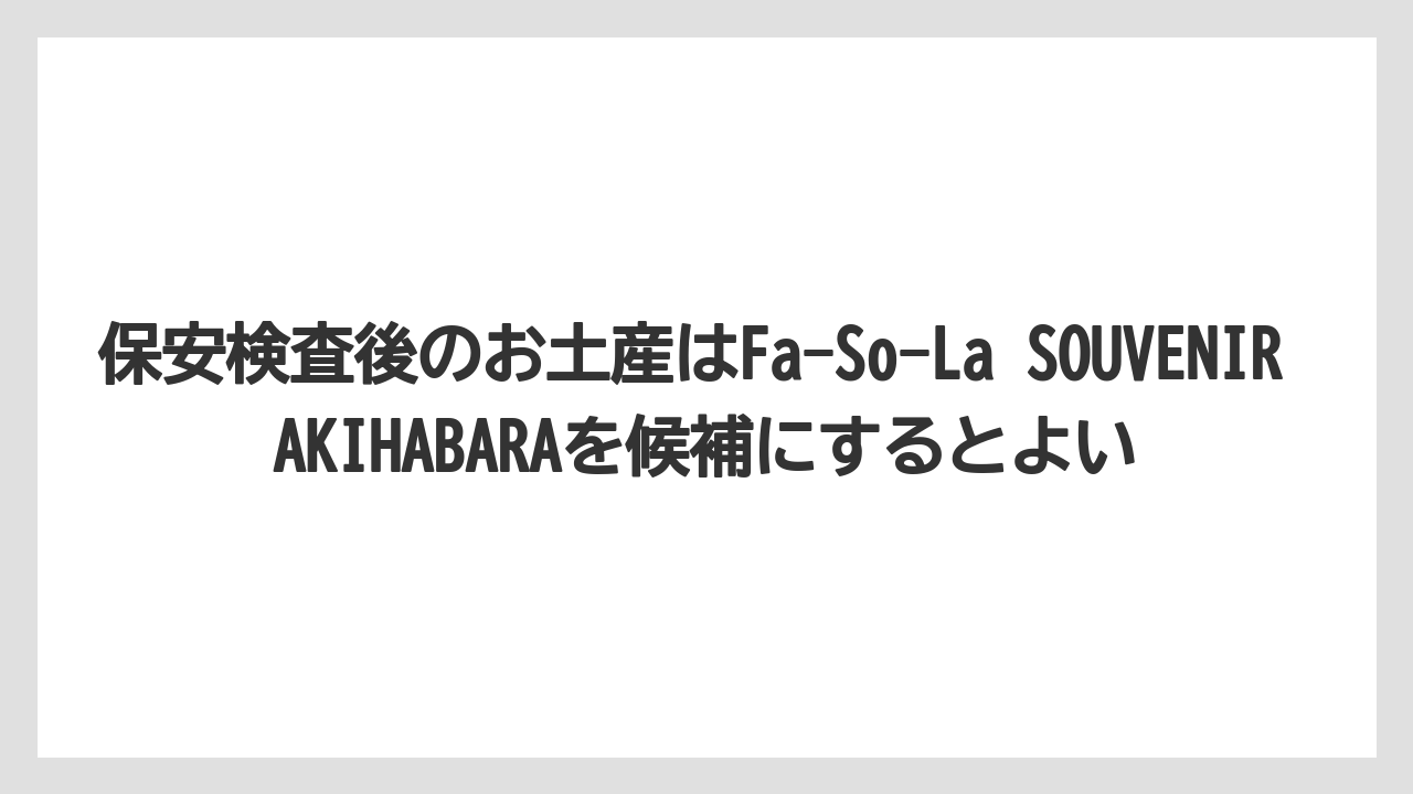 【エアライン】【フライト】【搭乗】保安検査後のお土産はFa-So-La SOUVENIR AKIHABARAを候補にするとよい