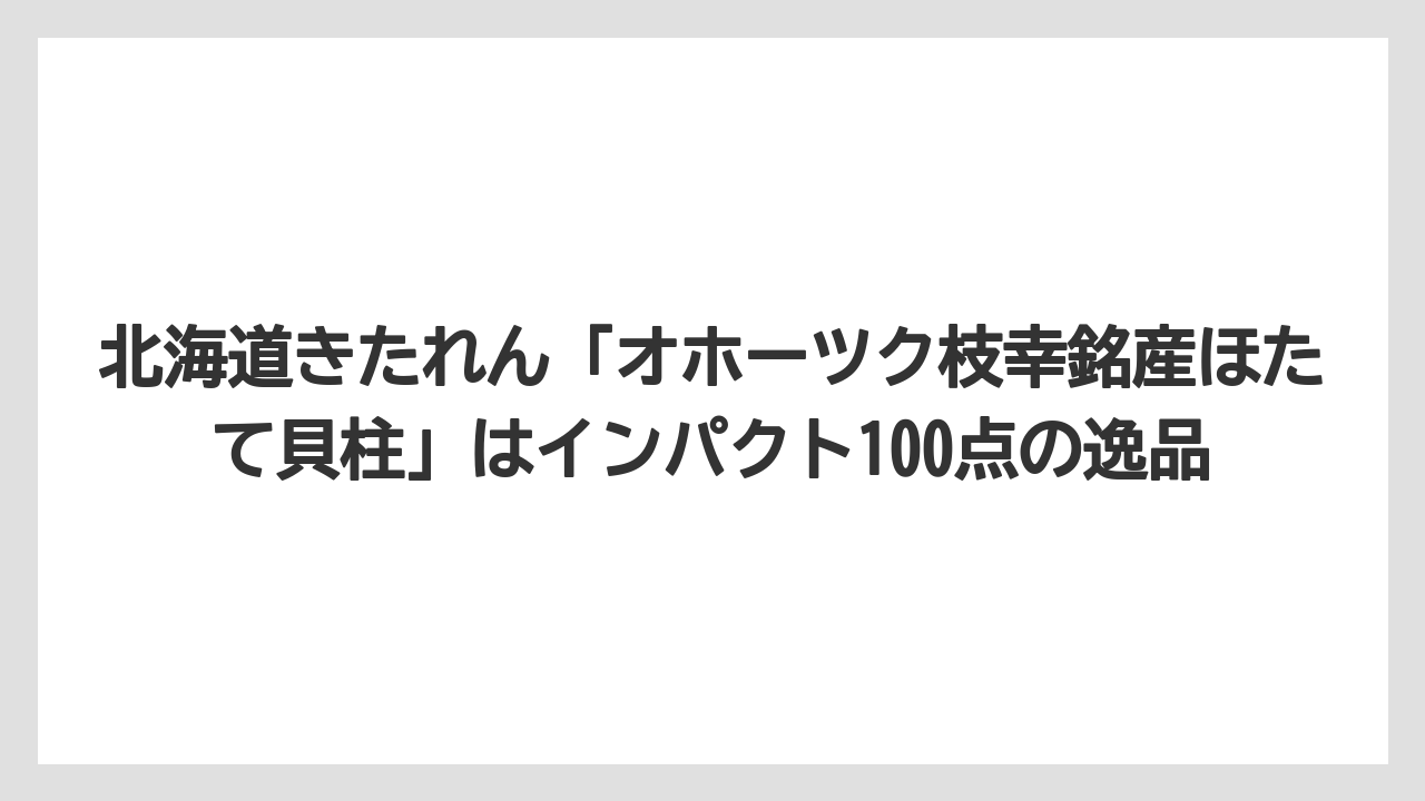 【エアライン】【フライト】【搭乗】北海道きたれん「オホーツク枝幸銘産ほたて貝柱」はインパクト100点の逸品
