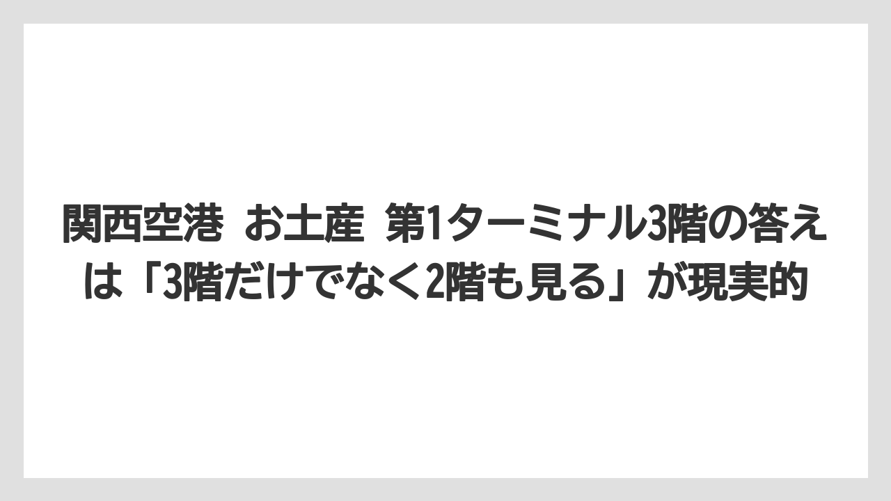 【エアライン】【フライト】【搭乗】関西空港 お土産 第1ターミナル3階の答えは「3階だけでなく2階も見る」が現実的