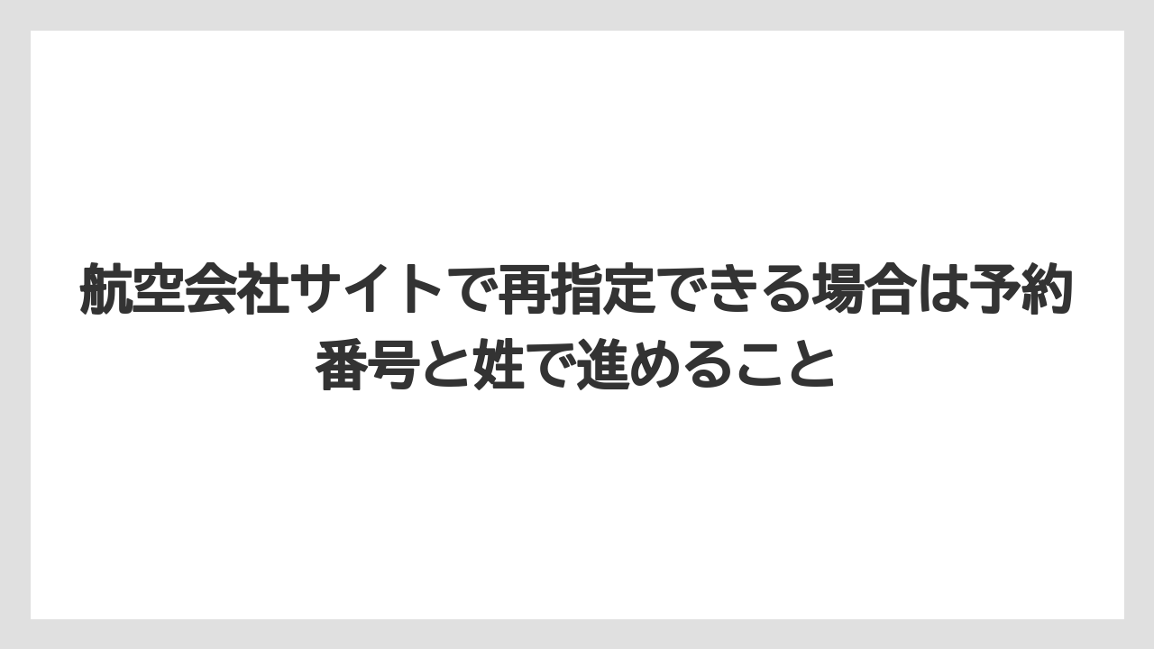【エアライン】【フライト】【搭乗】航空会社サイトで再指定できる場合は予約番号と姓で進めること