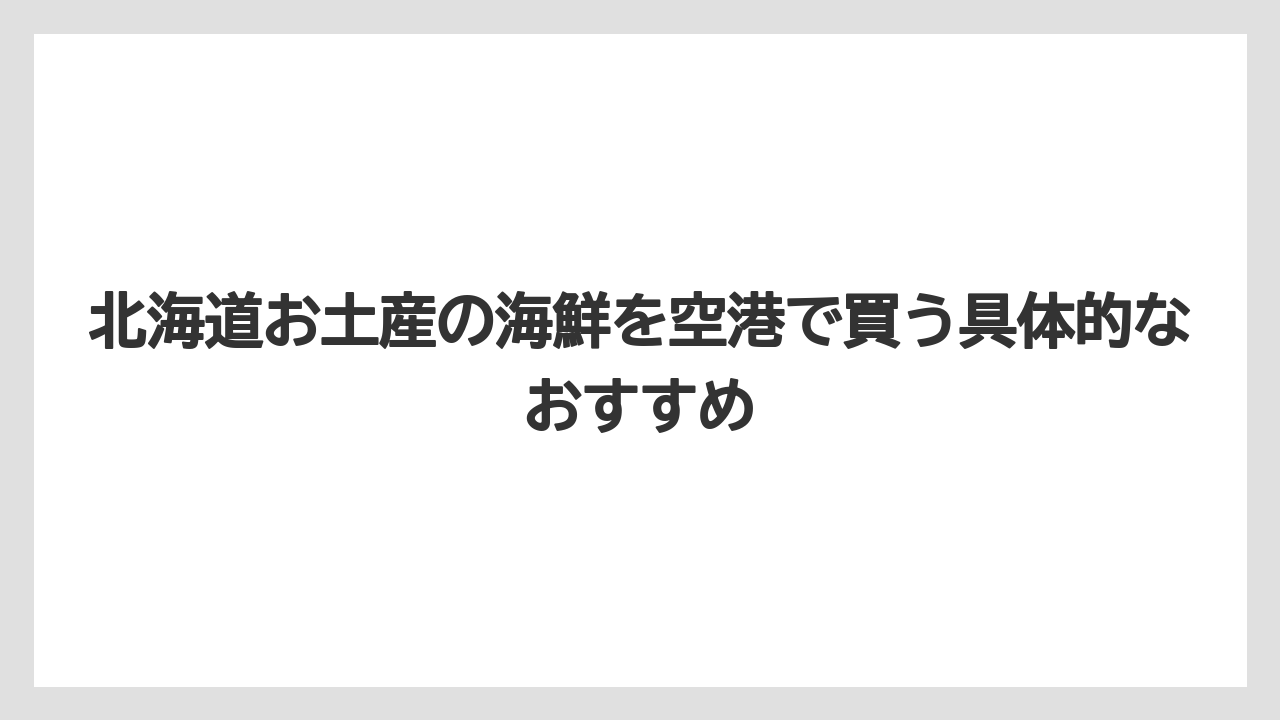 【エアライン】【フライト】【搭乗】北海道お土産の海鮮を空港で買う人は贈る相手別に候補を変えると選びやすい