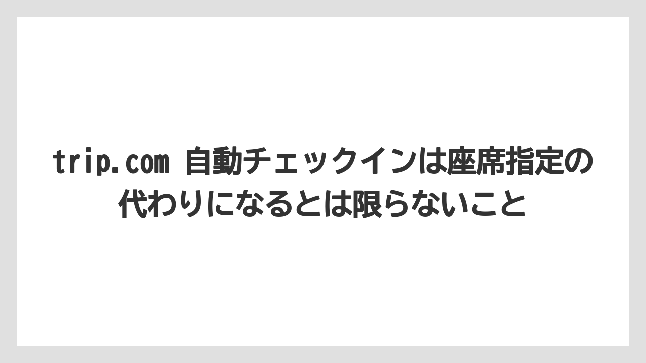 【エアライン】【フライト】【搭乗】trip.com 自動チェックインは座席指定の代わりになるとは限らないこと