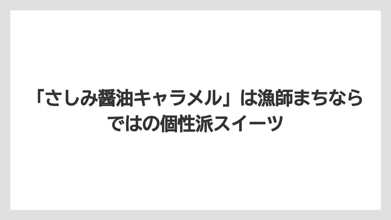 【エアライン】【フライト】【搭乗】「さしみ醤油キャラメル」は漁師まちならではの個性派スイーツ