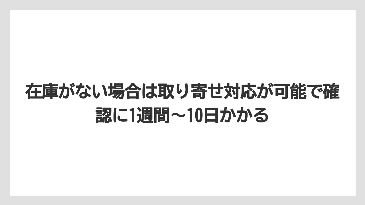在庫がない場合は取り寄せ対応が可能で確認に1週間〜10日かかる