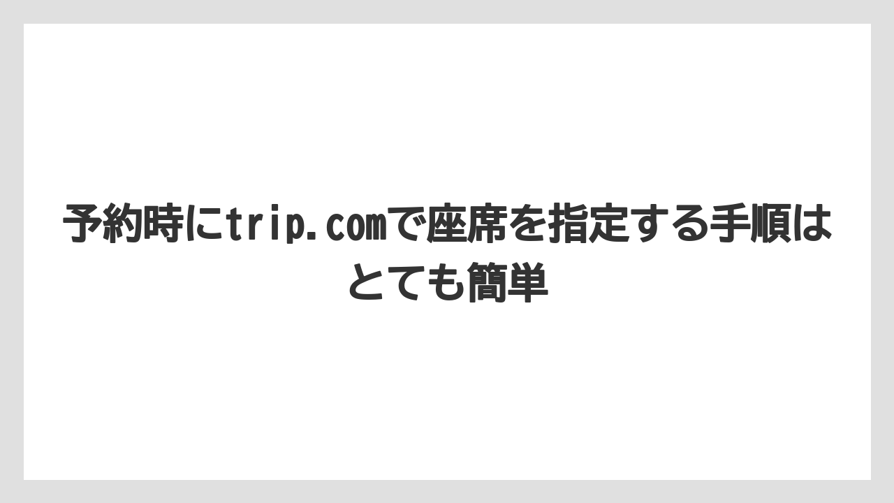【エアライン】【フライト】【搭乗】予約時にtrip.comで座席を指定する手順はとても簡単