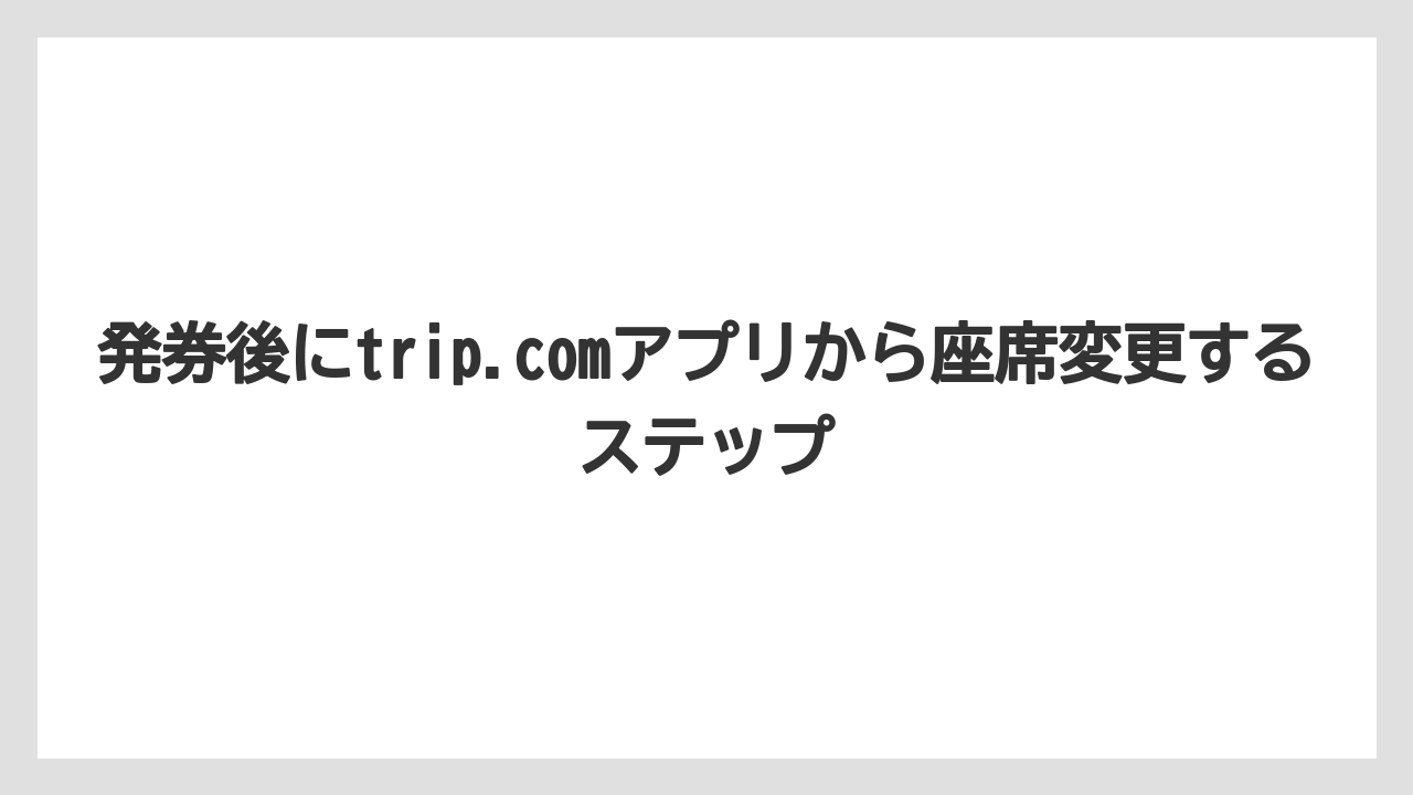 【エアライン】【フライト】【搭乗】発券後にtrip.comアプリから座席変更するステップ