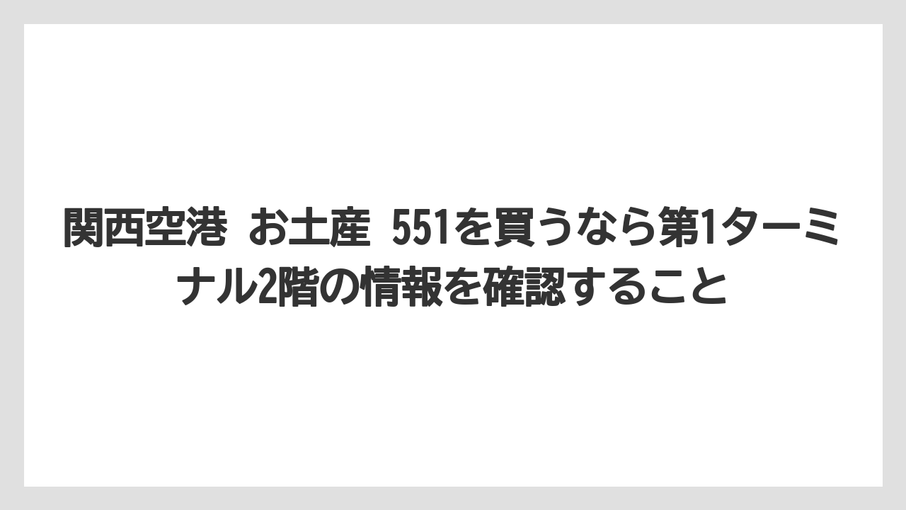 【エアライン】【フライト】【搭乗】関西空港 お土産 551を買うなら第1ターミナル2階の情報を確認すること