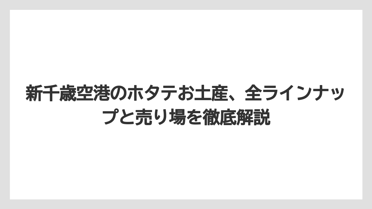 新千歳空港のホタテお土産、全ラインナップと売り場を徹底解説