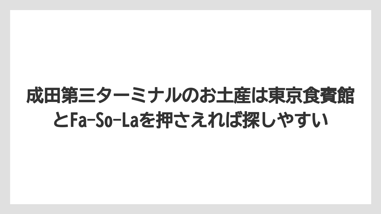 【エアライン】【フライト】【搭乗】成田第三ターミナルのお土産は東京食賓館とFa-So-Laを押さえれば探しやすい