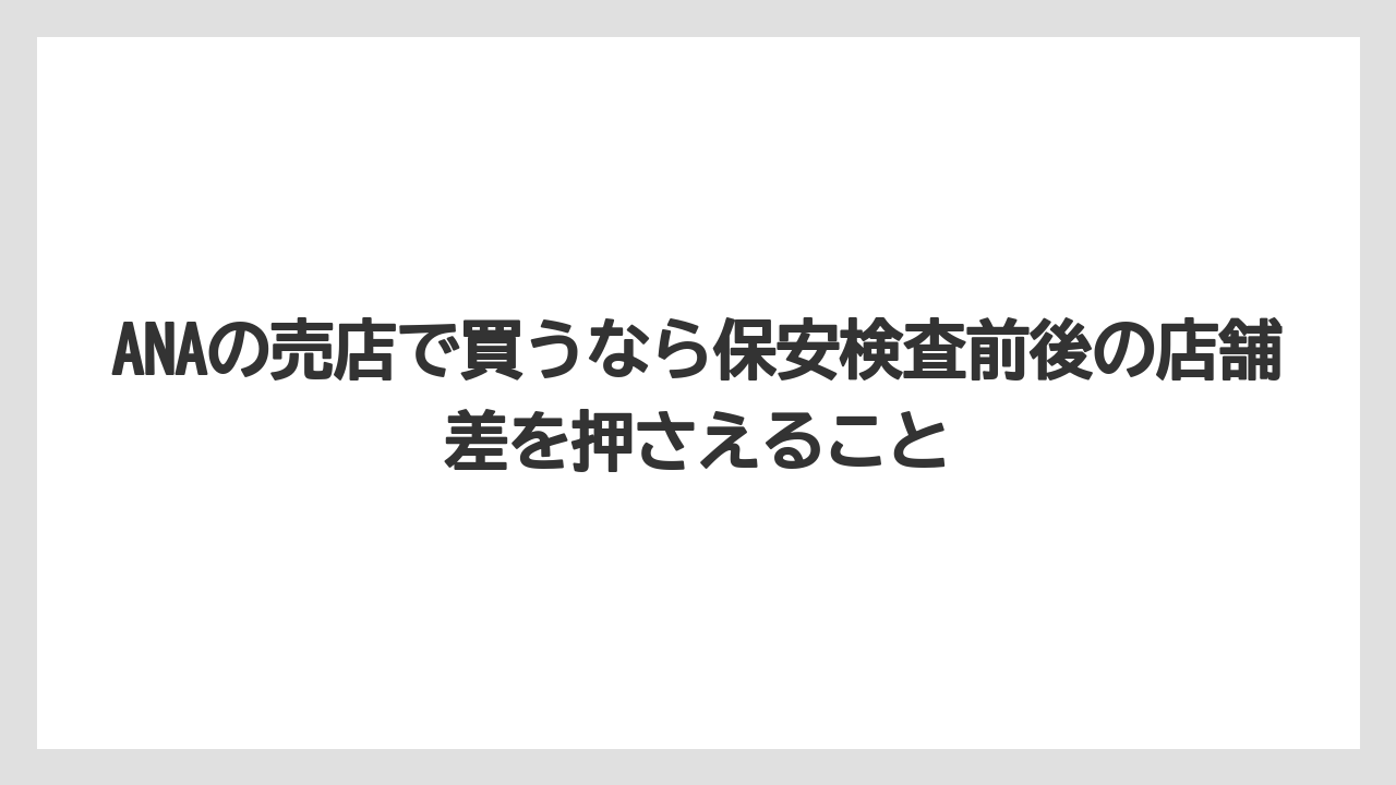 【エアライン】【フライト】【搭乗】ANAの売店で買うなら保安検査前後の店舗差を押さえること