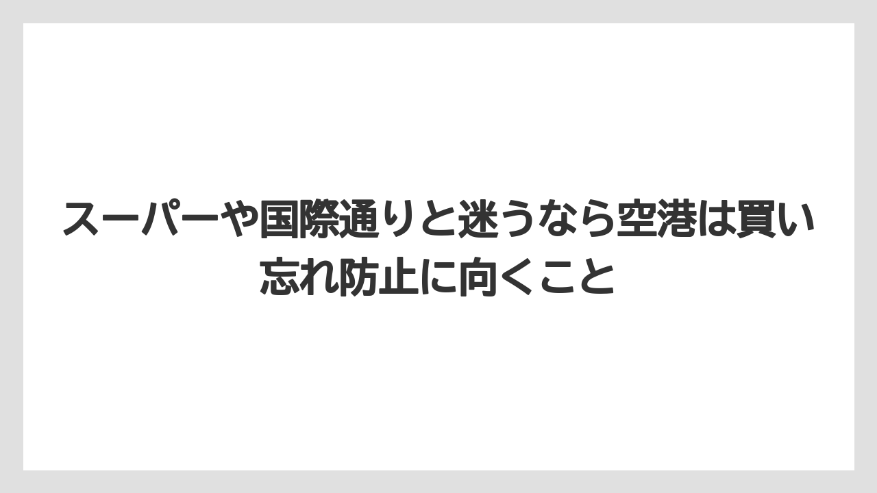 【エアライン】【フライト】【搭乗】スーパーや国際通りと迷うなら空港は買い忘れ防止に向くこと