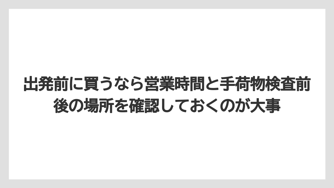 【エアライン】【フライト】【搭乗】出発前に買うなら営業時間と手荷物検査前後の場所を確認しておくのが大事