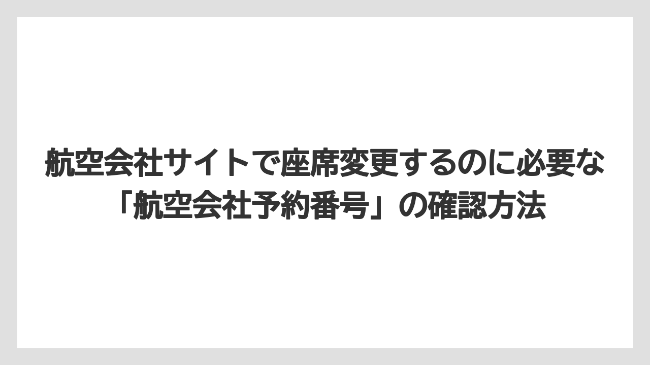 【エアライン】【フライト】【搭乗】航空会社サイトで座席変更するのに必要な「航空会社予約番号」の確認方法