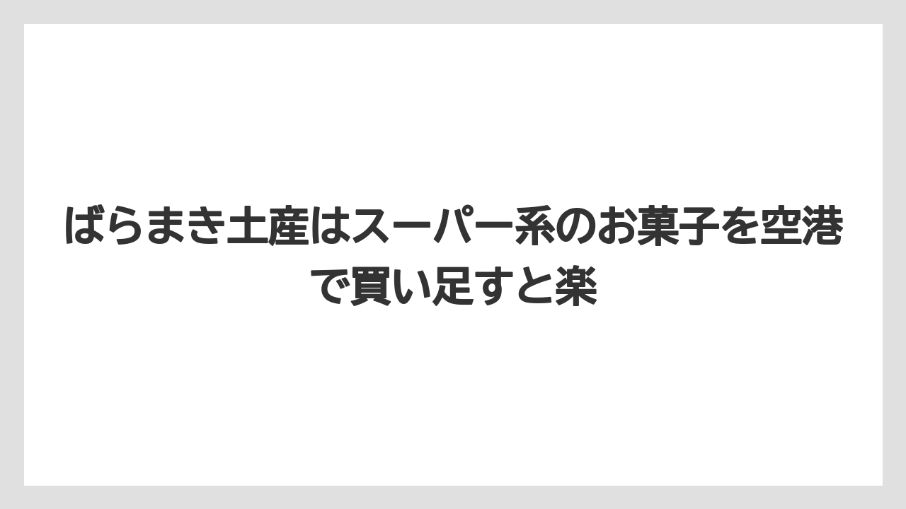 【エアライン】【フライト】【搭乗】ばらまき土産はスーパー系のお菓子を空港で買い足すと楽