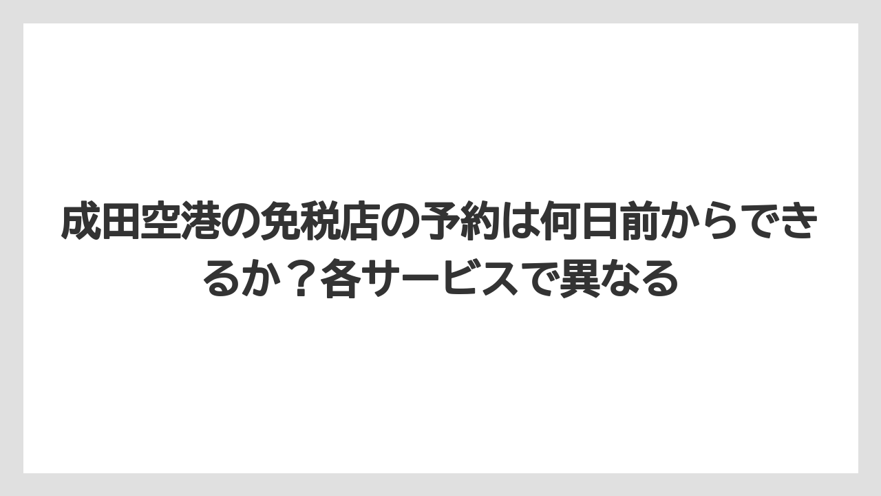 成田空港の免税店の予約は何日前からできるか?各サービスで異なる