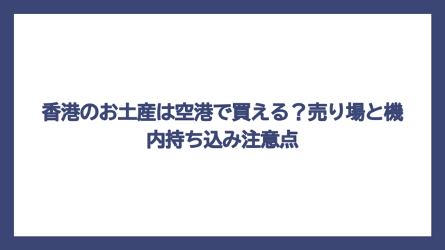 香港のお土産は空港で買える？売り場と機内持ち込み注意点